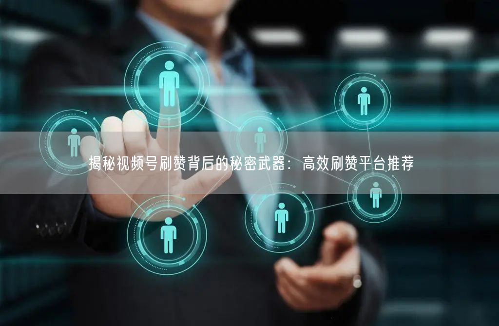 揭秘视频号刷赞背后的秘密武器：高效刷赞平台推荐