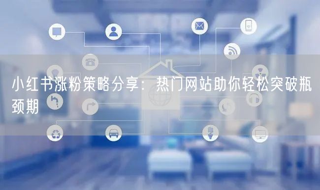 小红书涨粉策略分享：热门网站助你轻松突破瓶颈期