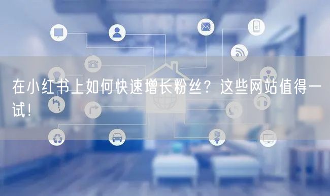 在小红书上如何快速增长粉丝?这些网站值得一试!