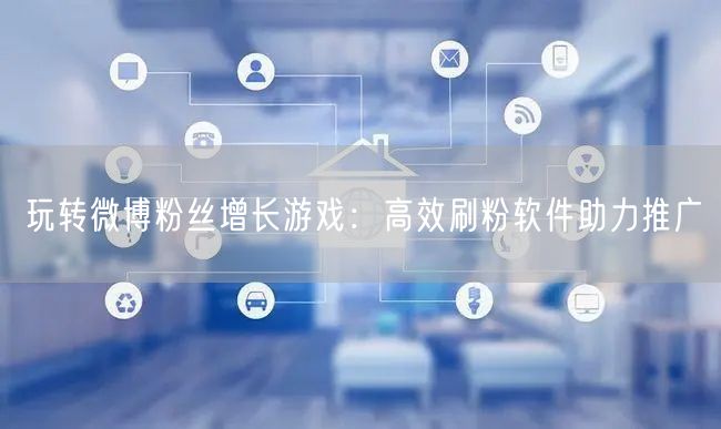 玩转微博粉丝增长游戏：高效刷粉软件助力推广
