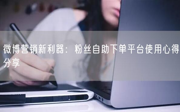微博营销新利器：粉丝自助下单平台使用心得分享