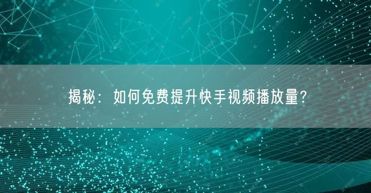 揭秘：如何免费提升快手视频播放量？