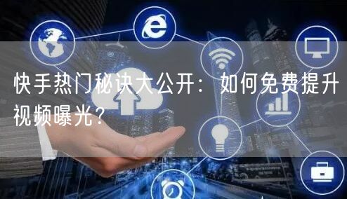 快手热门秘诀大公开：如何免费提升视频曝光？