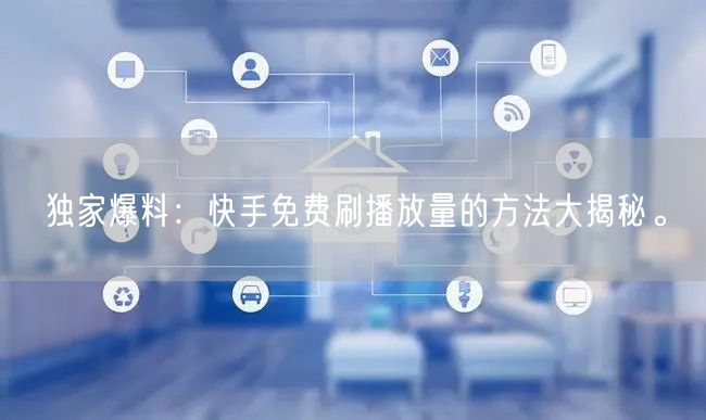 独家爆料：快手免费刷播放量的方法大揭秘。
