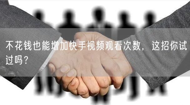 不花钱也能增加快手视频观看次数，这招你试过吗？