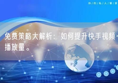 免费策略大解析：如何提升快手视频播放量。