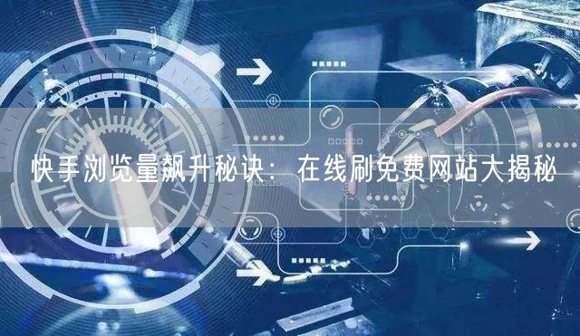 快手浏览量飙升秘诀：在线刷免费网站大揭秘