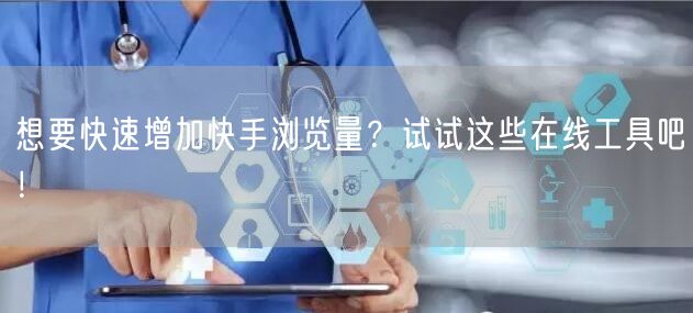 想要快速增加快手浏览量？试试这些在线工具吧！