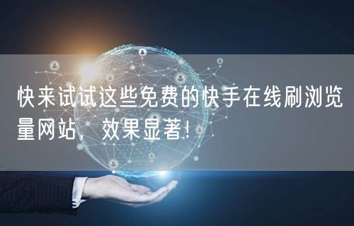 快来试试这些免费的快手在线刷浏览量网站，效果显著！