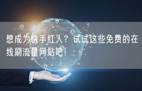 想成为快手红人？试试这些免费的在线刷流量网站吧！