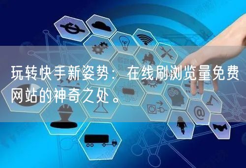 玩转快手新姿势：在线刷浏览量免费网站的神奇之处。