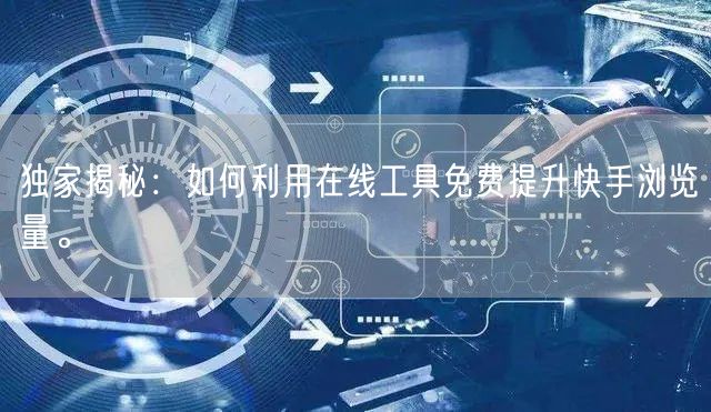 独家揭秘：如何利用在线工具免费提升快手浏览量。